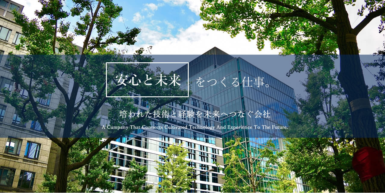 安心と未来をつくる仕事。 培われた技術と経験を未来へつなぐ会社 A Cumpany That Connects Cultivated Technology And Experience To The Future.